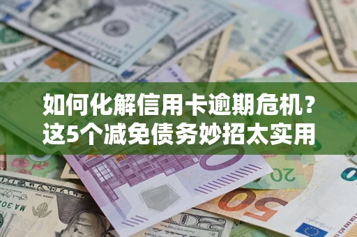 济南如何化解信用卡逾期危机？这5个减免债务妙招太实用