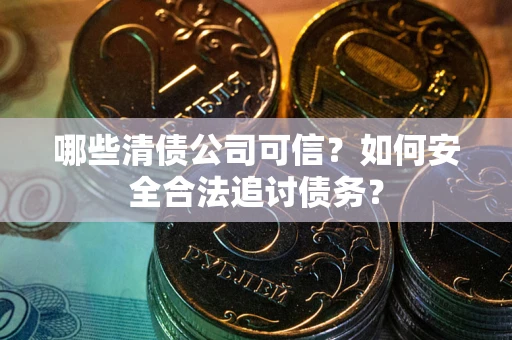 济南哪些清债公司可信？如何安全合法追讨债务？