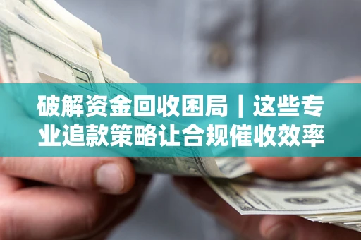 济南破解资金回收困局｜这些专业追款策略让合规催收效率翻倍