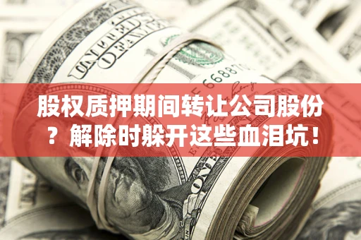 济南股权质押期间转让公司股份？解除时躲开这些血泪坑！