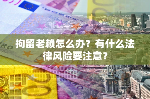 济南拘留老赖怎么办？有什么法律风险要注意？