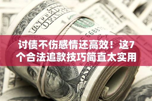 济南讨债不伤感情还高效！这7个合法追款技巧简直太实用