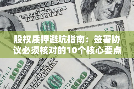 济南股权质押避坑指南:签署协议必须核对的10个核心要点 济南股权质押避坑指南:签署协议必须核对的10个核心要点