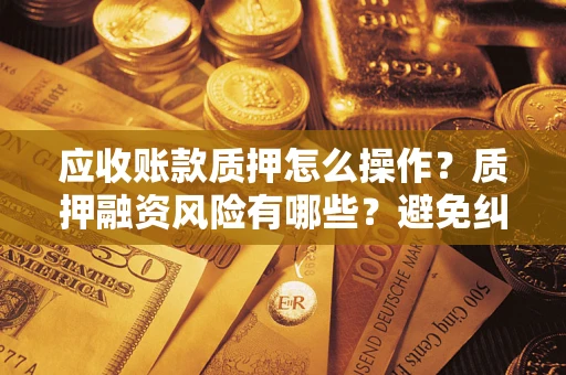 济南应收账款质押怎么操作？质押融资风险有哪些？避免纠纷高效融资技巧