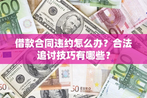济南借款合同违约怎么办？合法追讨技巧有哪些？