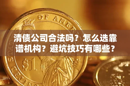 济南清债公司合法吗？怎么选靠谱机构？避坑技巧有哪些？