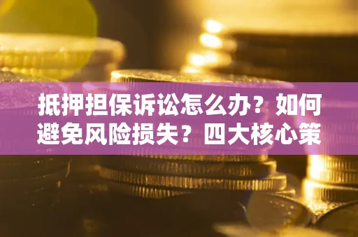 济南抵押担保诉讼怎么办？如何避免风险损失？四大核心策略全解读
