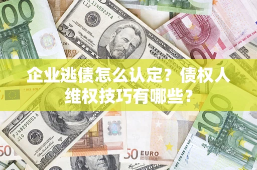 济南企业逃债怎么认定？债权人维权技巧有哪些？