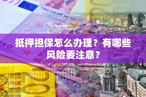 济南抵押担保怎么办理？有哪些风险要注意？