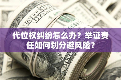济南代位权纠纷怎么办？举证责任如何划分避风险？