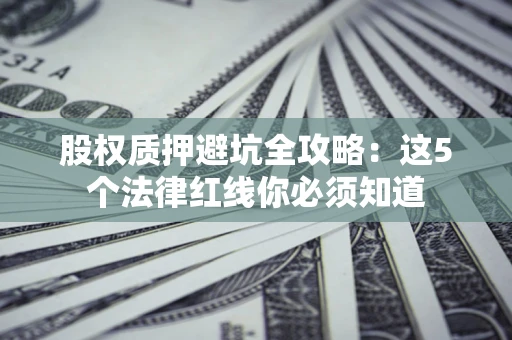 济南股权质押避坑全攻略：这5个法律红线你必须知道