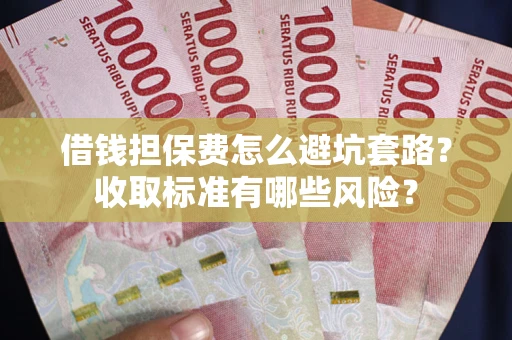 济南借钱担保费怎么避坑套路?收取标准有哪些风险? 济南借钱担保费怎么避坑套路?收取标准有哪些风险?