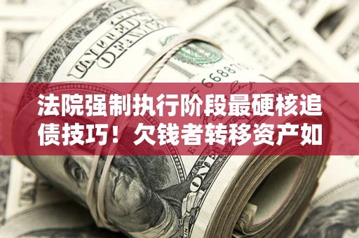 济南法院强制执行阶段最硬核追债技巧！欠钱者转移资产如何破解？