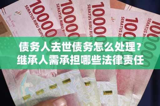 济南债务人去世债务怎么处理？继承人需承担哪些法律责任？