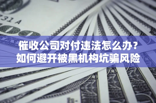 济南催收公司对付违法怎么办？如何避开被黑机构坑骗风险