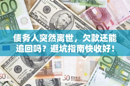济南债务人突然离世，欠款还能追回吗？避坑指南快收好！