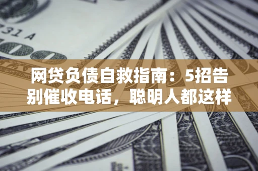济南网贷负债自救指南：5招告别催收电话，聪明人都这样做