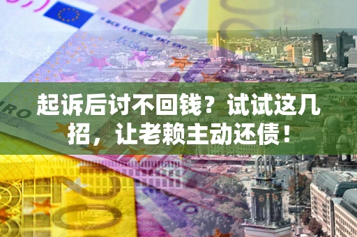 济南起诉后讨不回钱？试试这几招，让老赖主动还债！
