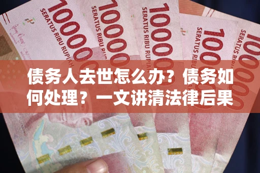 济南债务人去世怎么办？债务如何处理？一文讲清法律后果