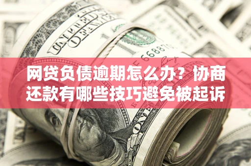 济南网贷负债逾期怎么办？协商还款有哪些技巧避免被起诉？