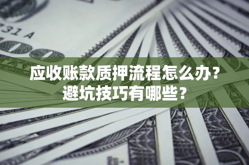 济南应收账款质押流程怎么办？避坑技巧有哪些？