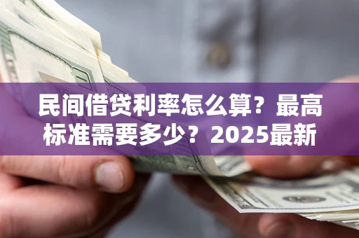 济南民间借贷利率怎么算？最高标准需要多少？2025最新避坑指南