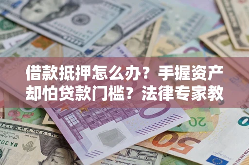 济南借款抵押怎么办？手握资产却怕贷款门槛？法律专家教你办抵押不踩坑