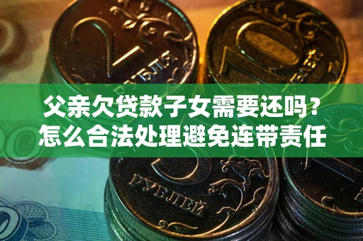 济南父亲欠贷款子女需要还吗？怎么合法处理避免连带责任？