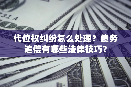 济南代位权纠纷怎么处理？债务追偿有哪些法律技巧？