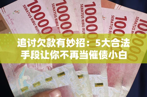 济南追讨欠款有妙招：5大合法手段让你不再当催债小白