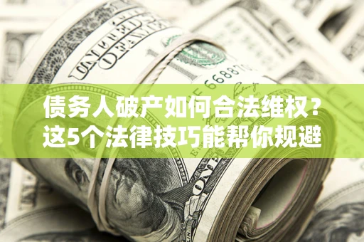 济南债务人破产如何合法维权？这5个法律技巧能帮你规避风险