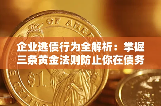 济南企业逃债行为全解析：掌握三条黄金法则防止你在债务乱局中“踩雷”