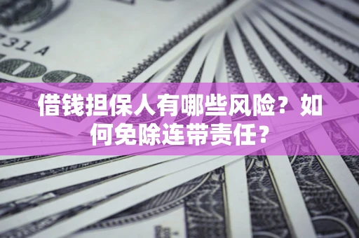 济南借钱担保人有哪些风险？如何免除连带责任？