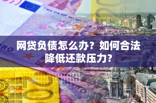 济南网贷负债怎么办？如何合法降低还款压力？