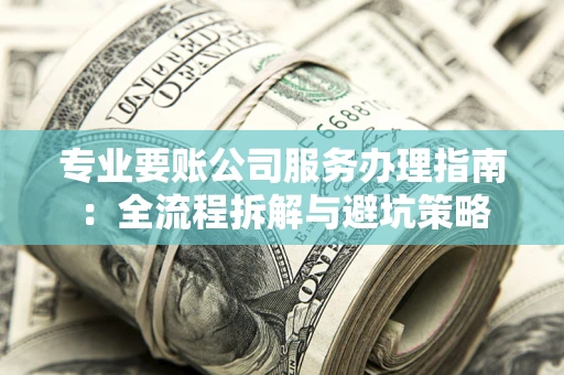 济南专业要账公司服务办理指南：全流程拆解与避坑策略