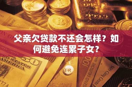 济南父亲欠贷款不还会怎样？如何避免连累子女？