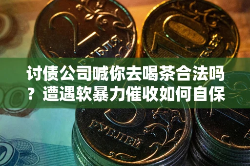 济南讨债公司喊你去喝茶合法吗？遭遇软暴力催收如何自保？