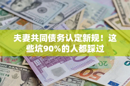 济南夫妻共同债务认定新规！这些坑90%的人都踩过
