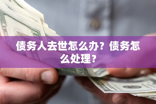 济南债务人去世怎么办？债务怎么处理？