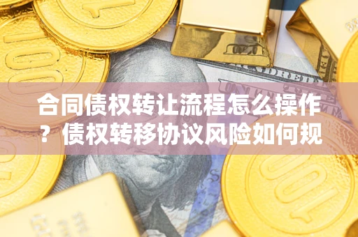 济南合同债权转让流程怎么操作？债权转移协议风险如何规避？