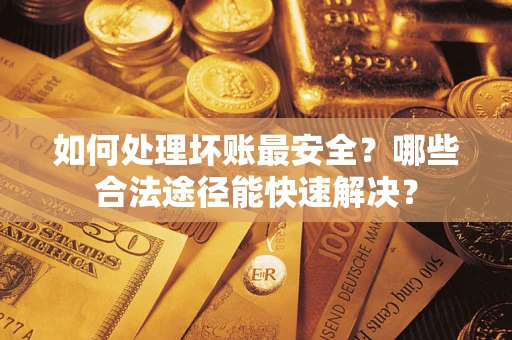 济南如何处理坏账最安全？哪些合法途径能快速解决？