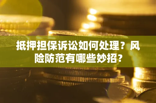 济南抵押担保诉讼如何处理？风险防范有哪些妙招？