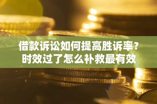济南借款诉讼如何提高胜诉率？时效过了怎么补救最有效