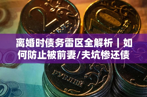 济南离婚时债务雷区全解析｜如何防止被前妻/夫坑惨还债？