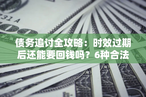 济南债务追讨全攻略：时效过期后还能要回钱吗？6种合法手段助你维权