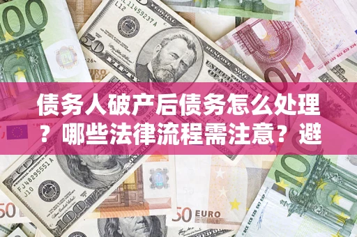 济南债务人破产后债务怎么处理？哪些法律流程需注意？避免踩坑指南