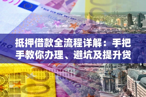 济南抵押借款全流程详解：手把手教你办理、避坑及提升贷款额度