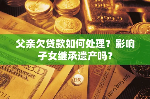 济南父亲欠贷款如何处理?影响子女继承遗产吗? 济南父亲欠贷款如何处理?影响子女继承遗产吗?
