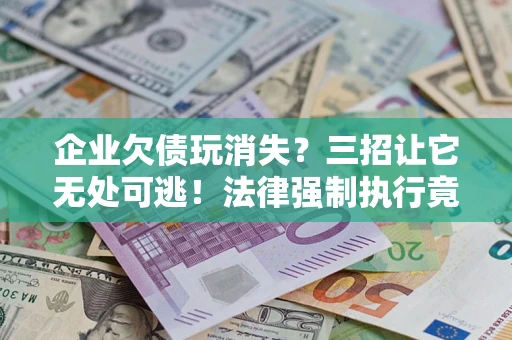 济南企业欠债玩消失？三招让它无处可逃！法律强制执行竟比讨债公司还狠？