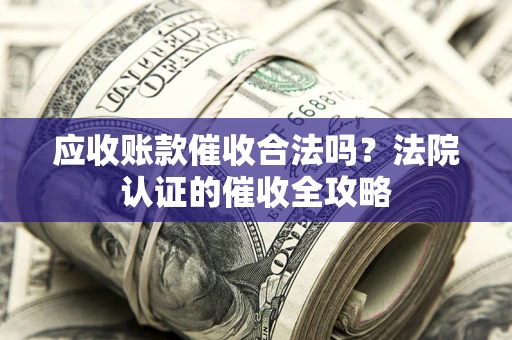济南应收账款催收合法吗？法院认证的催收全攻略